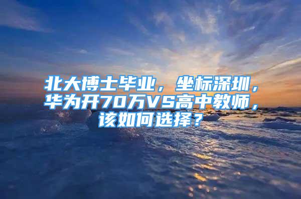 北大博士毕业，坐标深圳，华为开70万VS高中教师，该如何选择？