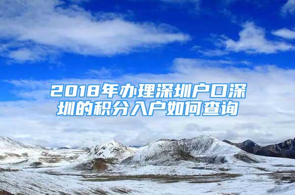 2018年办理深圳户口深圳的积分入户如何查询