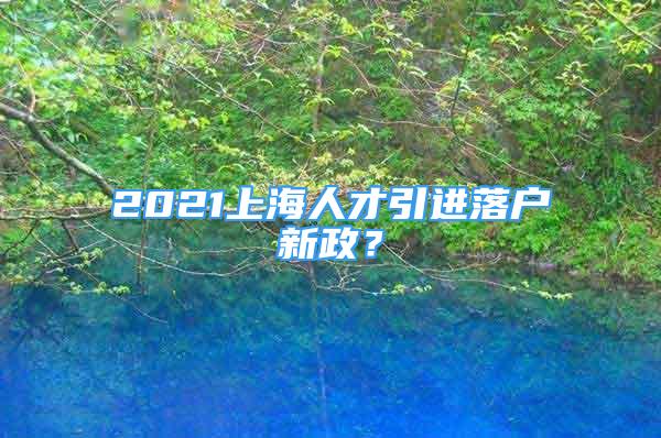 2021上海人才引进落户新政？