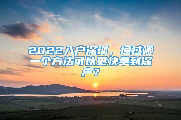 2022入户深圳，通过哪一个方法可以更快拿到深户？