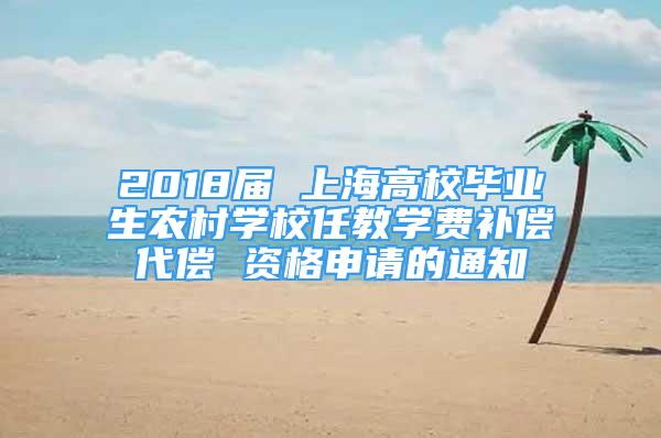 2018届 上海高校毕业生农村学校任教学费补偿代偿 资格申请的通知