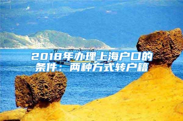 2018年办理上海户口的条件：两种方式转户籍