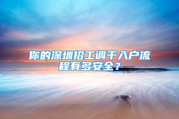 你的深圳招工调干入户流程有多安全？