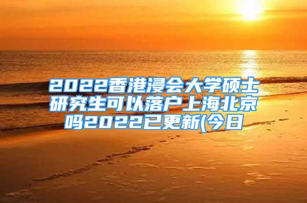 2022香港浸会大学硕士研究生可以落户上海北京吗2022已更新(今日