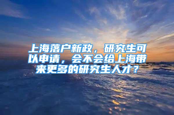 上海落户新政，研究生可以申请，会不会给上海带来更多的研究生人才？