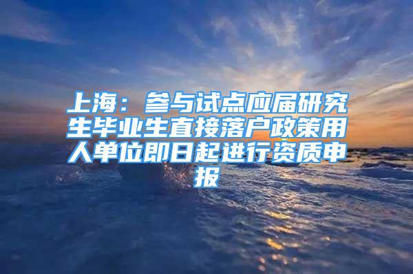 上海：参与试点应届研究生毕业生直接落户政策用人单位即日起进行资质申报