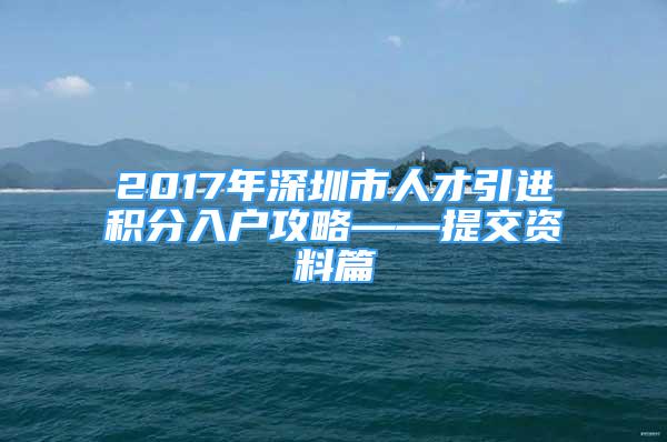 2017年深圳市人才引进积分入户攻略——提交资料篇