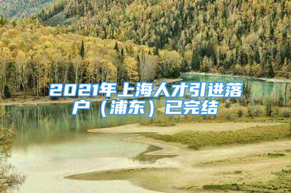 2021年上海人才引进落户（浦东）已完结