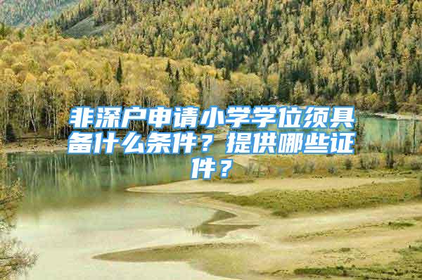 非深户申请小学学位须具备什么条件？提供哪些证件？