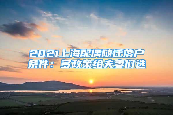 2021上海配偶随迁落户条件：多政策给夫妻们选