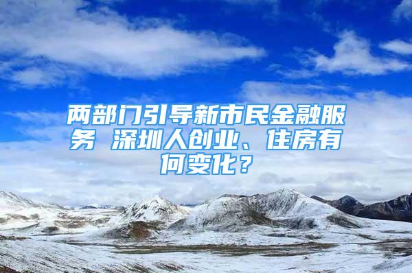 两部门引导新市民金融服务 深圳人创业、住房有何变化？