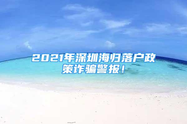 2021年深圳海归落户政策诈骗警报！