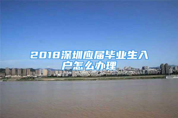 2018深圳应届毕业生入户怎么办理