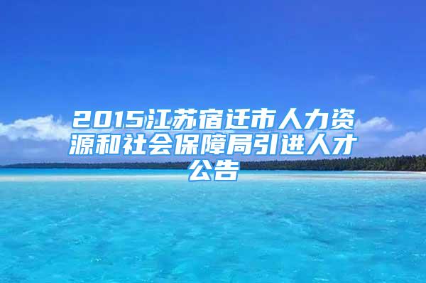 2015江苏宿迁市人力资源和社会保障局引进人才公告