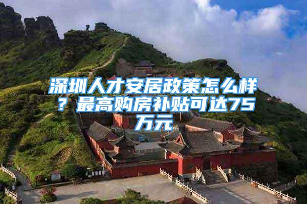 深圳人才安居政策怎么样？最高购房补贴可达75万元