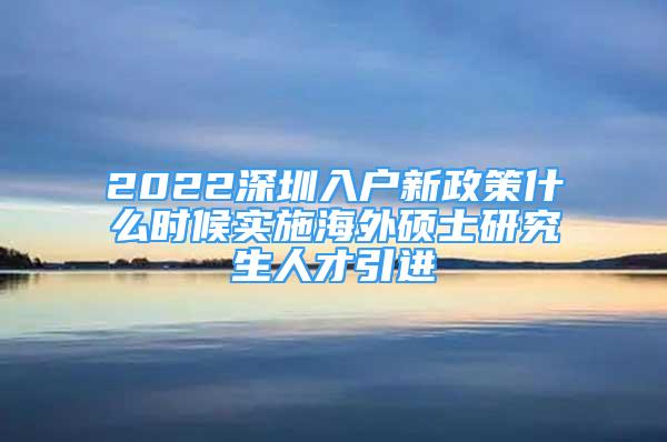 2022深圳入户新政策什么时候实施海外硕士研究生人才引进