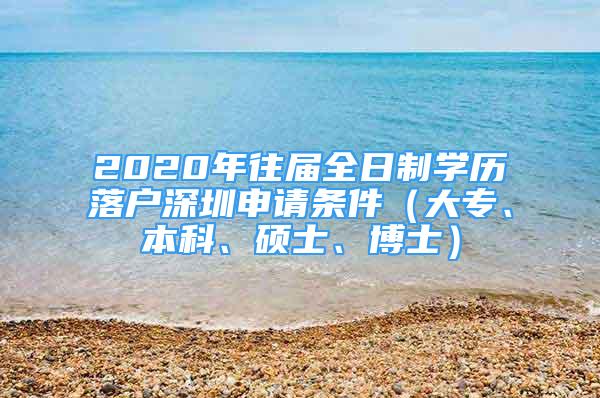 2020年往届全日制学历落户深圳申请条件（大专、本科、硕士、博士）