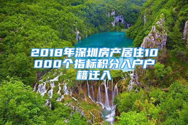 2018年深圳房产居住10000个指标积分入户户籍迁入