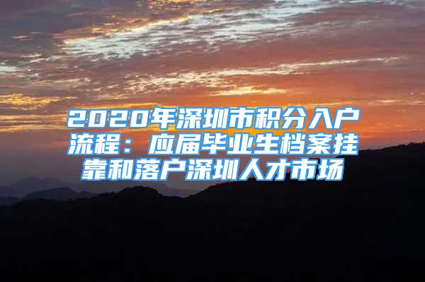 2020年深圳市积分入户流程：应届毕业生档案挂靠和落户深圳人才市场