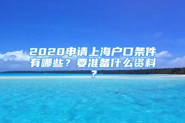 2020申请上海户口条件有哪些？要准备什么资料？