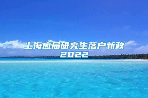 上海应届研究生落户新政2022