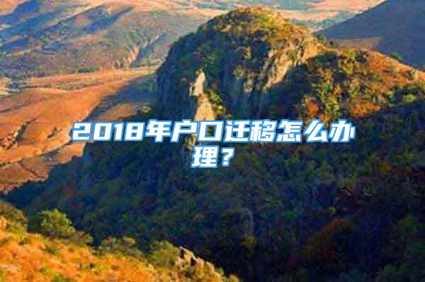 2018年户口迁移怎么办理？