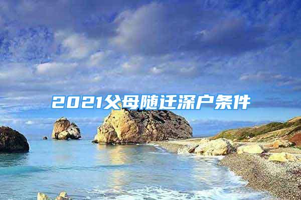 2021父母随迁深户条件