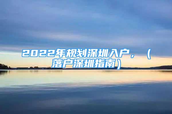 2022年规划深圳入户，（落户深圳指南）