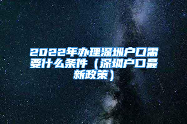 2022年办理深圳户口需要什么条件（深圳户口最新政策）