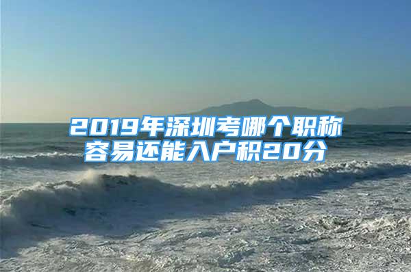 2019年深圳考哪个职称容易还能入户积20分