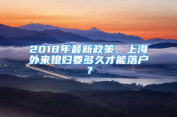 2018年最新政策，上海外来媳妇要多久才能落户？