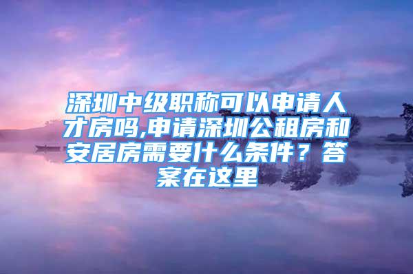 深圳中级职称可以申请人才房吗,申请深圳公租房和安居房需要什么条件？答案在这里