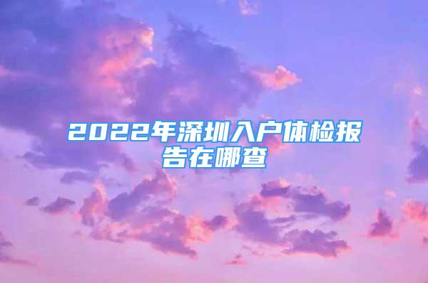 2022年深圳入户体检报告在哪查