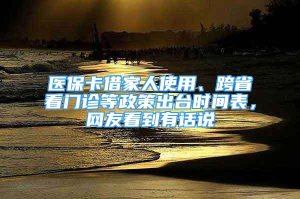 医保卡借家人使用、跨省看门诊等政策出台时间表，网友看到有话说