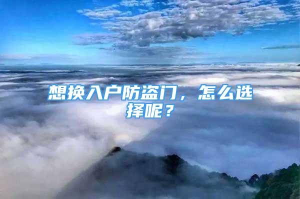 想换入户防盗门，怎么选择呢？