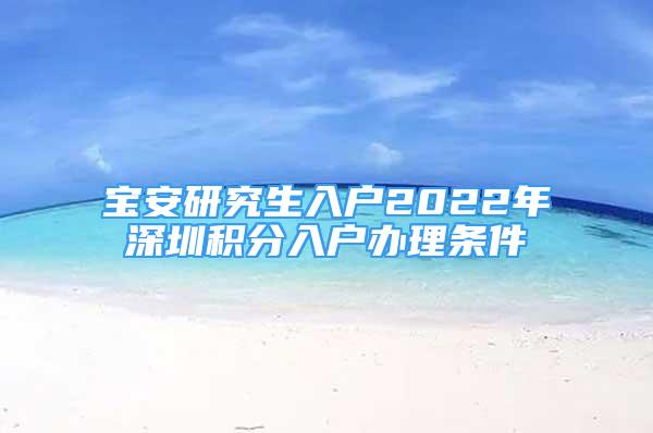 宝安研究生入户2022年深圳积分入户办理条件