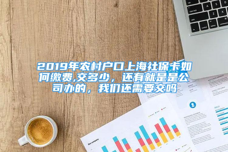 2019年农村户口上海社保卡如何缴费,交多少，还有就是是公司办的，我们还需要交吗