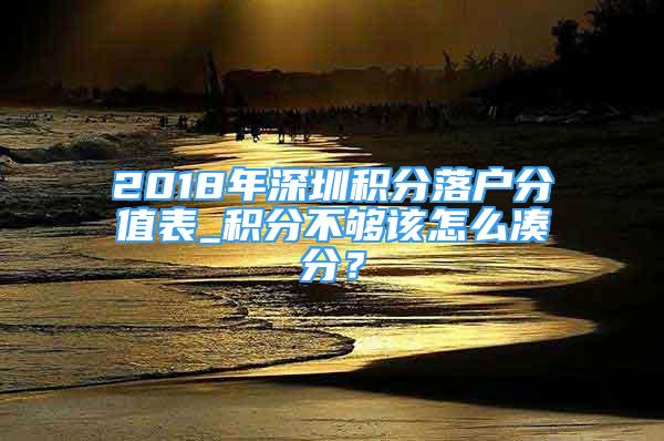 2018年深圳积分落户分值表_积分不够该怎么凑分？