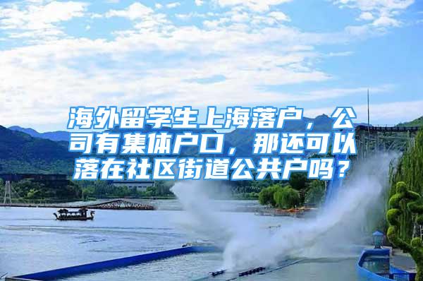 海外留学生上海落户，公司有集体户口，那还可以落在社区街道公共户吗？