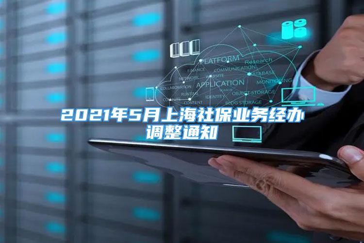 2021年5月上海社保业务经办调整通知