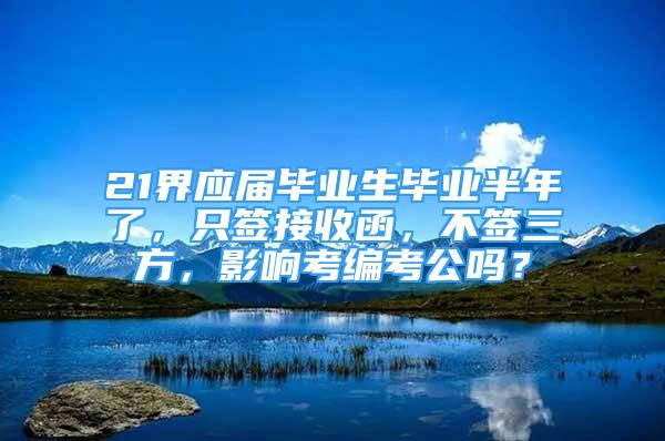 21界应届毕业生毕业半年了，只签接收函，不签三方，影响考编考公吗？