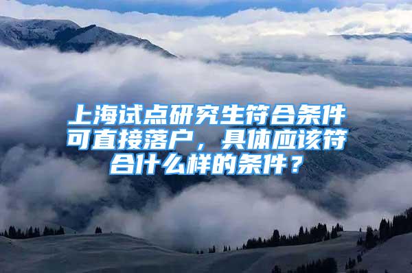 上海试点研究生符合条件可直接落户，具体应该符合什么样的条件？