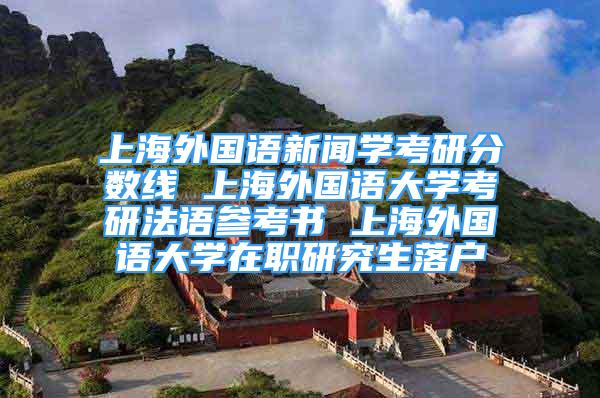 上海外国语新闻学考研分数线 上海外国语大学考研法语参考书 上海外国语大学在职研究生落户