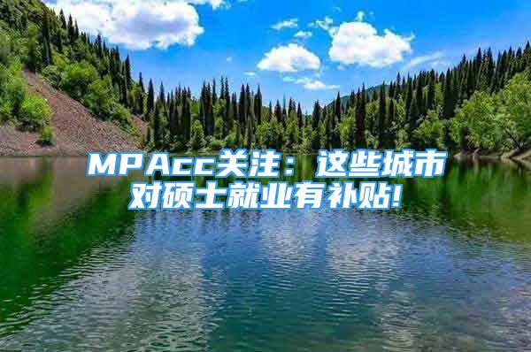 MPAcc关注：这些城市对硕士就业有补贴!