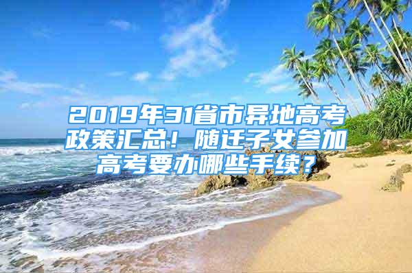 2019年31省市异地高考政策汇总！随迁子女参加高考要办哪些手续？