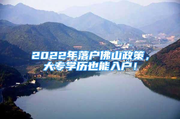 2022年落户佛山政策，大专学历也能入户！