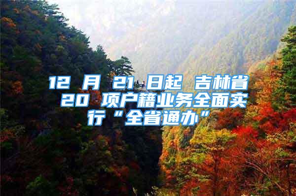 12 月 21 日起 吉林省 20 项户籍业务全面实行“全省通办”