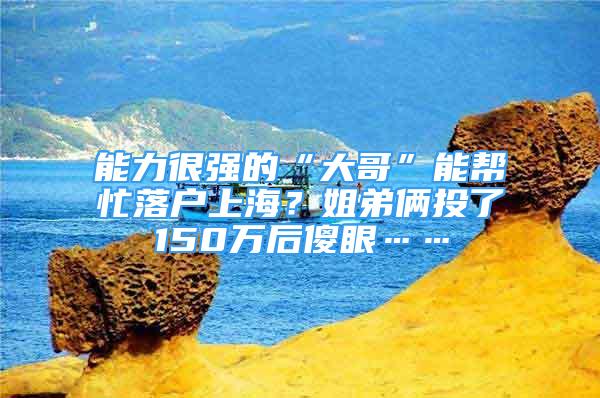 能力很强的“大哥”能帮忙落户上海？姐弟俩投了150万后傻眼……