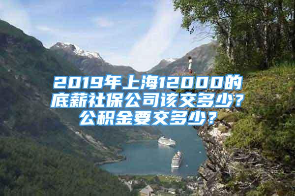 2019年上海12000的底薪社保公司该交多少？公积金要交多少？