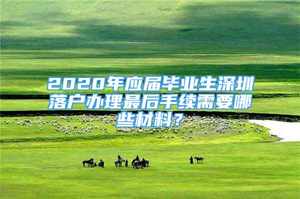 2020年应届毕业生深圳落户办理最后手续需要哪些材料？